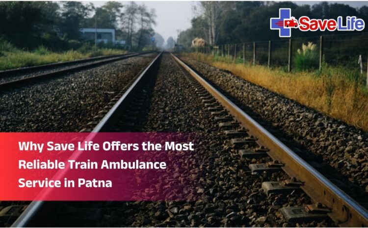 Why Save Life Offers the Most Reliable Train Ambulance Service in Patna